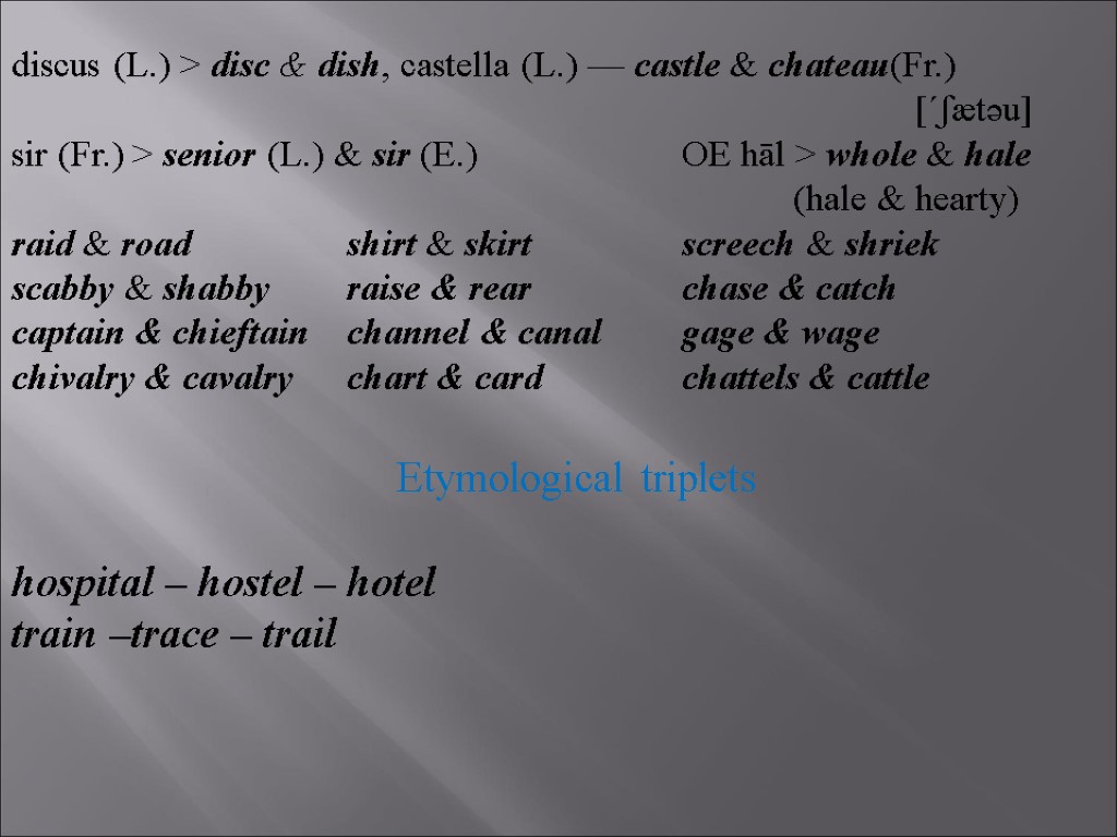 discus (L.) > disc & dish, castella (L.) — castle & chateau(Fr.) [΄ʃætəu] sir